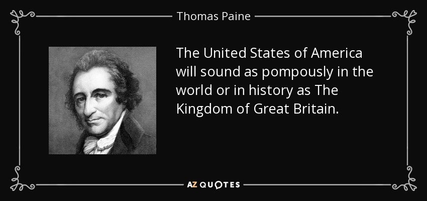 The United States of America will sound as pompously in the world or in history as The Kingdom of Great Britain. - Thomas Paine
