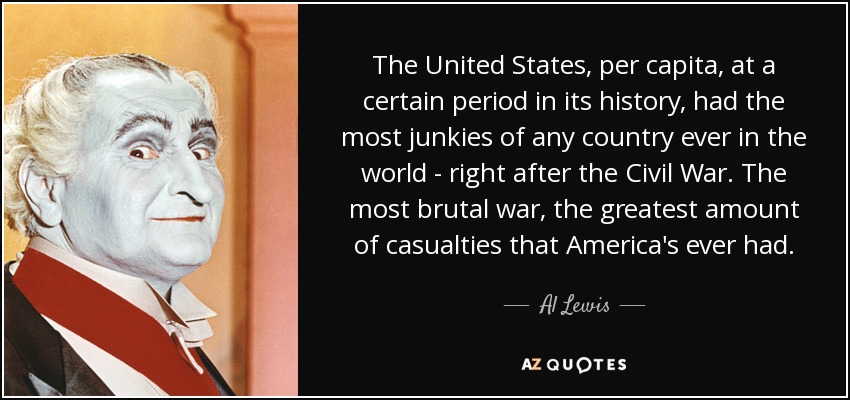 The United States, per capita, at a certain period in its history, had the most junkies of any country ever in the world - right after the Civil War. The most brutal war, the greatest amount of casualties that America's ever had. - Al Lewis