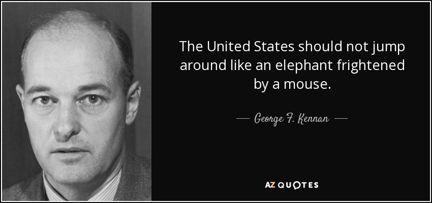 The United States should not jump around like an elephant frightened by a mouse. - George F. Kennan