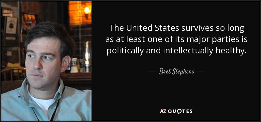 The United States survives so long as at least one of its major parties is politically and intellectually healthy. - Bret Stephens