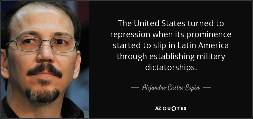 The United States turned to repression when its prominence started to slip in Latin America through establishing military dictatorships. - Alejandro Castro Espin