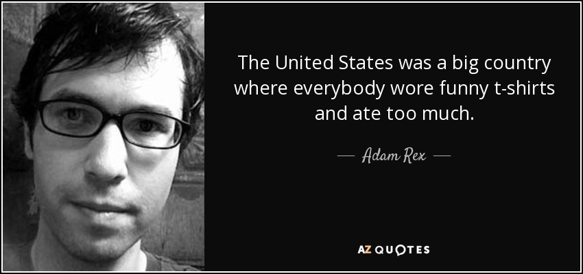 The United States was a big country where everybody wore funny t-shirts and ate too much. - Adam Rex