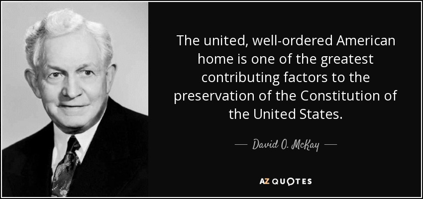 The united, well-ordered American home is one of the greatest contributing factors to the preservation of the Constitution of the United States. - David O. McKay
