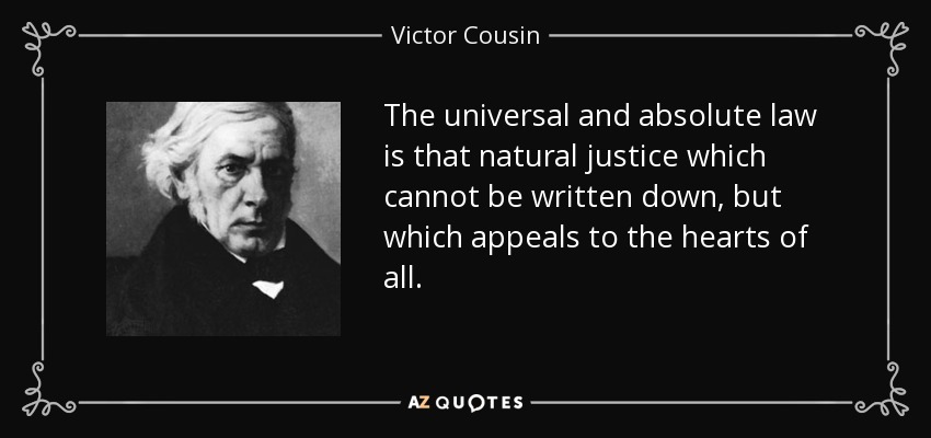 The universal and absolute law is that natural justice which cannot be written down, but which appeals to the hearts of all. - Victor Cousin
