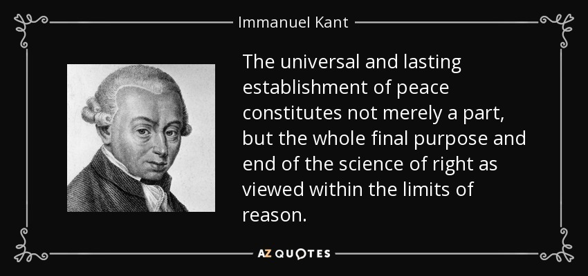 The universal and lasting establishment of peace constitutes not merely a part, but the whole final purpose and end of the science of right as viewed within the limits of reason. - Immanuel Kant