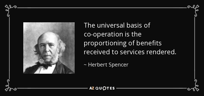 The universal basis of co-operation is the proportioning of benefits received to services rendered. - Herbert Spencer