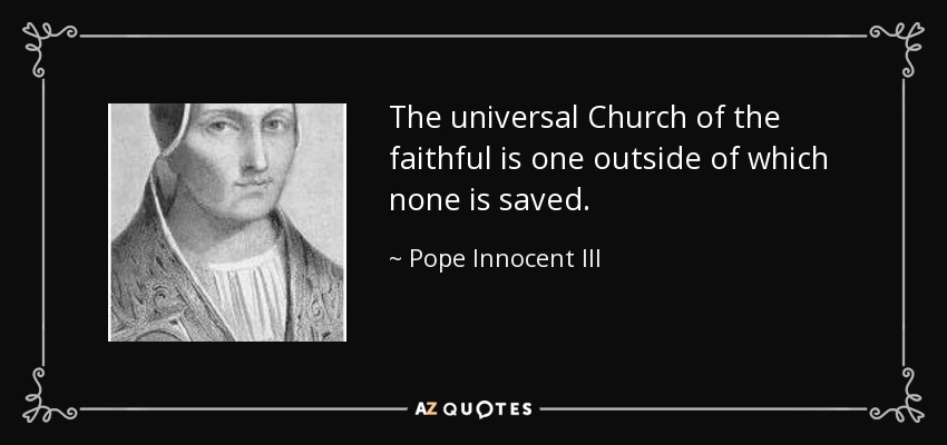 The universal Church of the faithful is one outside of which none is saved. - Pope Innocent III