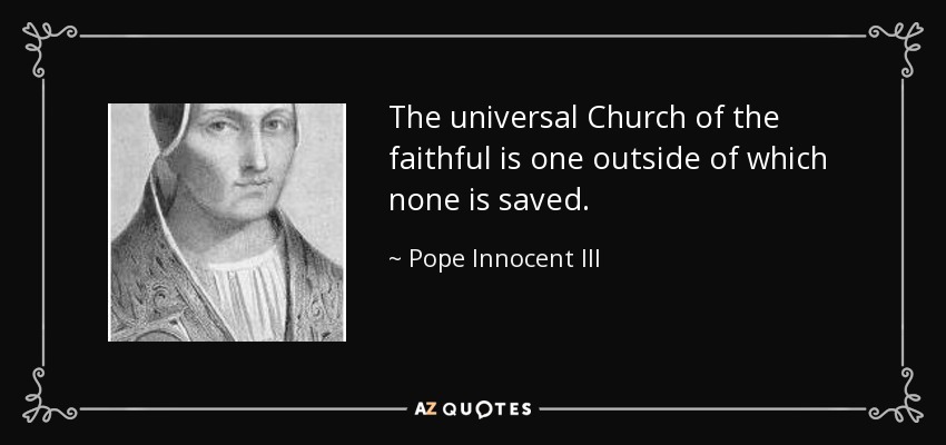 The universal Church of the faithful is one outside of which none is saved. - Pope Innocent III