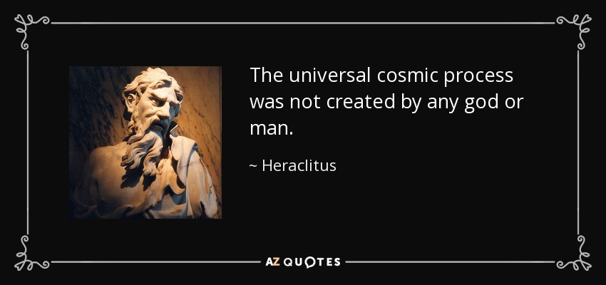 The universal cosmic process was not created by any god or man. - Heraclitus