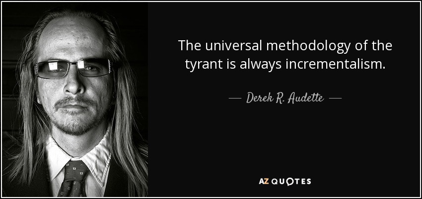 The universal methodology of the tyrant is always incrementalism. - Derek R. Audette