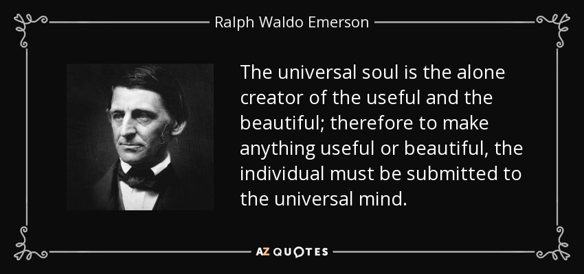 The universal soul is the alone creator of the useful and the beautiful; therefore to make anything useful or beautiful, the individual must be submitted to the universal mind. - Ralph Waldo Emerson