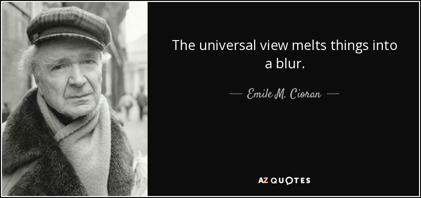 The universal view melts things into a blur. - Emile M. Cioran