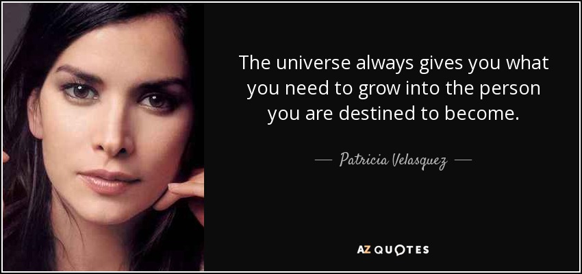 The universe always gives you what you need to grow into the person you are destined to become. - Patricia Velasquez