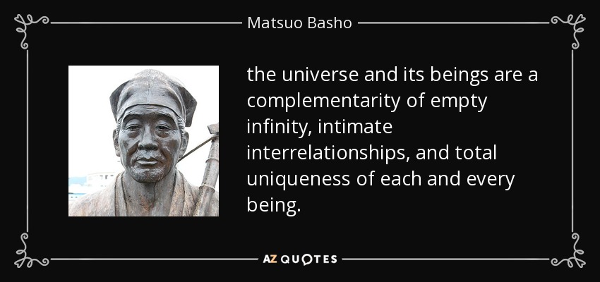 the universe and its beings are a complementarity of empty infinity, intimate interrelationships, and total uniqueness of each and every being. - Matsuo Basho