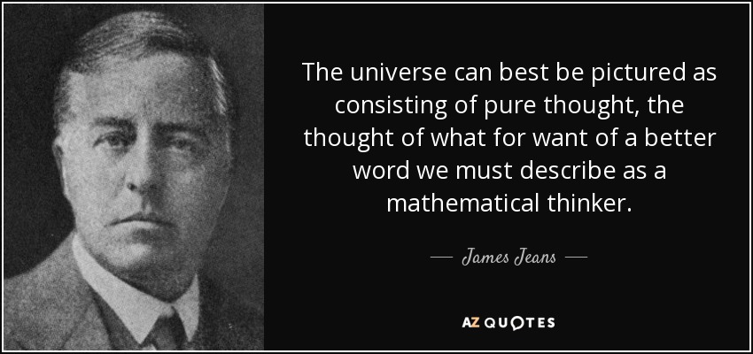 The universe can best be pictured as consisting of pure thought, the thought of what for want of a better word we must describe as a mathematical thinker. - James Jeans