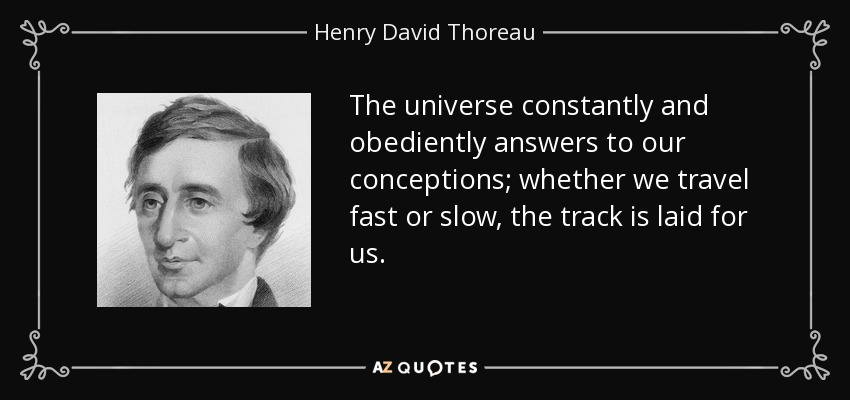 The universe constantly and obediently answers to our conceptions; whether we travel fast or slow, the track is laid for us. - Henry David Thoreau