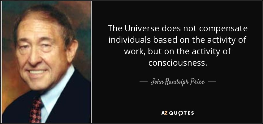 The Universe does not compensate individuals based on the activity of work, but on the activity of consciousness. - John Randolph Price