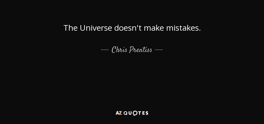 The Universe doesn't make mistakes. - Chris Prentiss