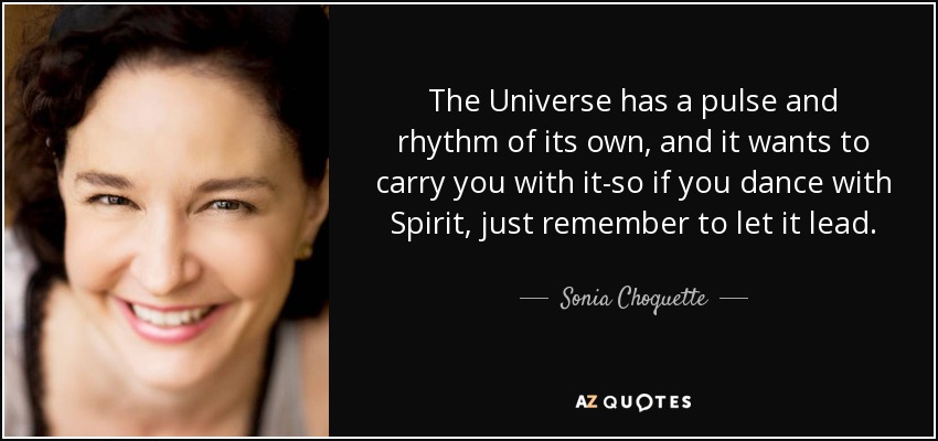The Universe has a pulse and rhythm of its own, and it wants to carry you with it-so if you dance with Spirit, just remember to let it lead. - Sonia Choquette