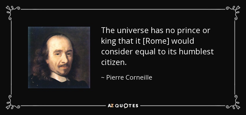 The universe has no prince or king that it [Rome] would consider equal to its humblest citizen. - Pierre Corneille