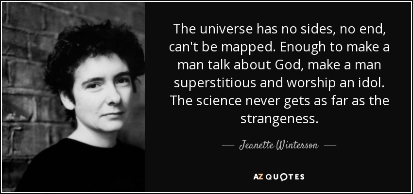 The universe has no sides, no end, can't be mapped. Enough to make a man talk about God, make a man superstitious and worship an idol. The science never gets as far as the strangeness. - Jeanette Winterson