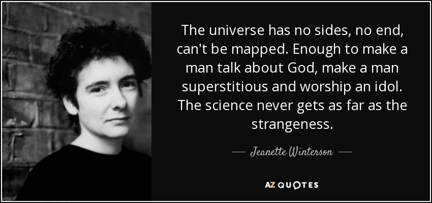 The universe has no sides, no end, can't be mapped. Enough to make a man talk about God, make a man superstitious and worship an idol. The science never gets as far as the strangeness. - Jeanette Winterson