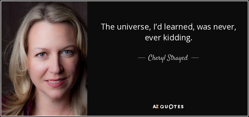 The universe, I’d learned, was never, ever kidding. - Cheryl Strayed