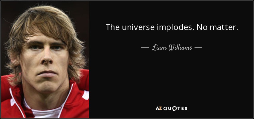 The universe implodes. No matter. - Liam Williams