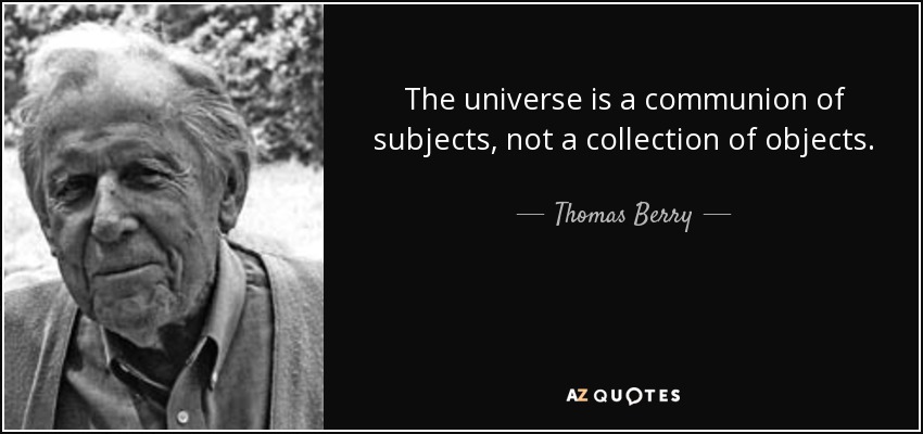 The universe is a communion of subjects, not a collection of objects. - Thomas Berry