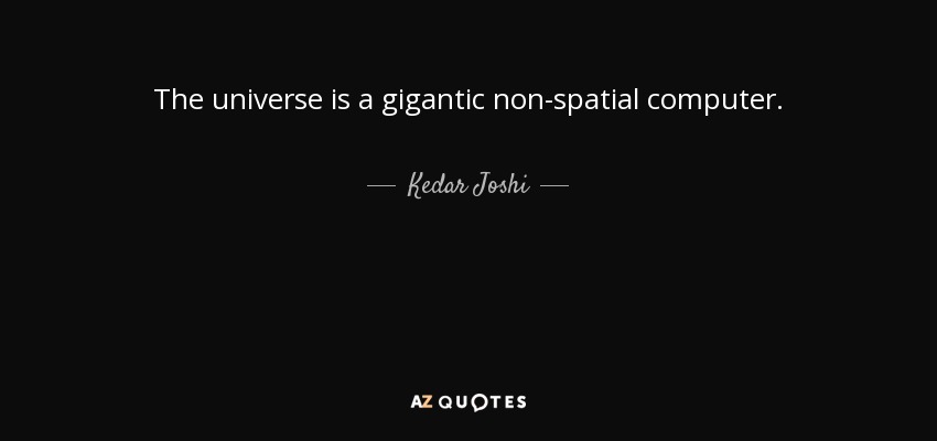 The universe is a gigantic non-spatial computer. - Kedar Joshi