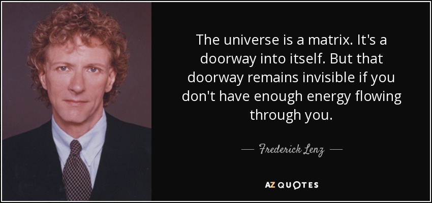 The universe is a matrix. It's a doorway into itself. But that doorway remains invisible if you don't have enough energy flowing through you. - Frederick Lenz