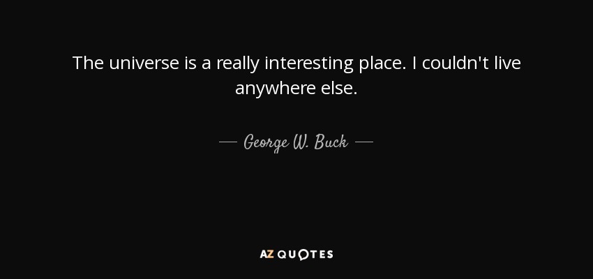 The universe is a really interesting place. I couldn't live anywhere else. - George W. Buck