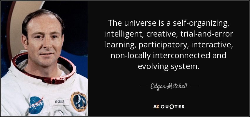 The universe is a self-organizing, intelligent, creative, trial-and-error learning, participatory, interactive, non-locally interconnected and evolving system. - Edgar Mitchell