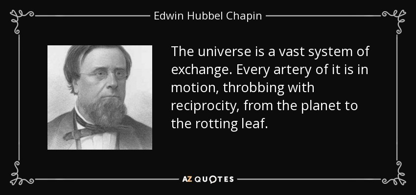 The universe is a vast system of exchange. Every artery of it is in motion, throbbing with reciprocity, from the planet to the rotting leaf. - Edwin Hubbel Chapin