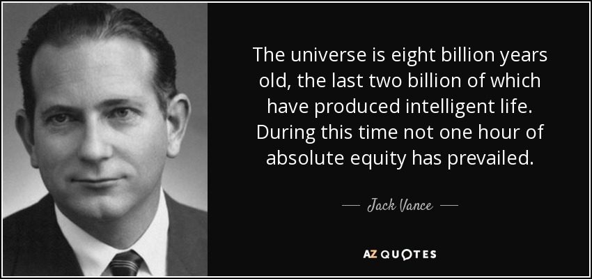 The universe is eight billion years old, the last two billion of which have produced intelligent life. During this time not one hour of absolute equity has prevailed. - Jack Vance