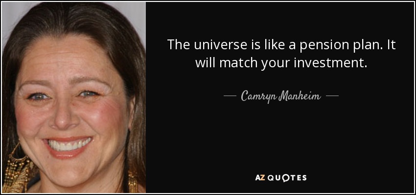 The universe is like a pension plan. It will match your investment. - Camryn Manheim