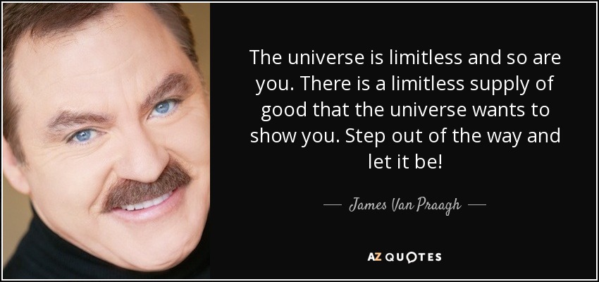 The universe is limitless and so are you. There is a limitless supply of good that the universe wants to show you. Step out of the way and let it be! - James Van Praagh