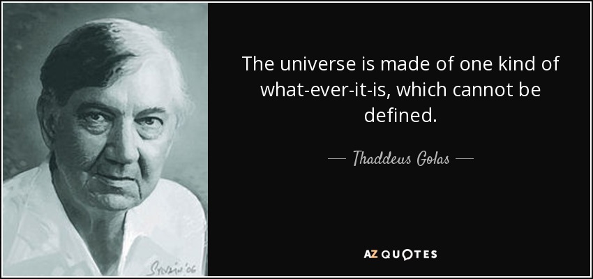 The universe is made of one kind of what-ever-it-is, which cannot be defined. - Thaddeus Golas