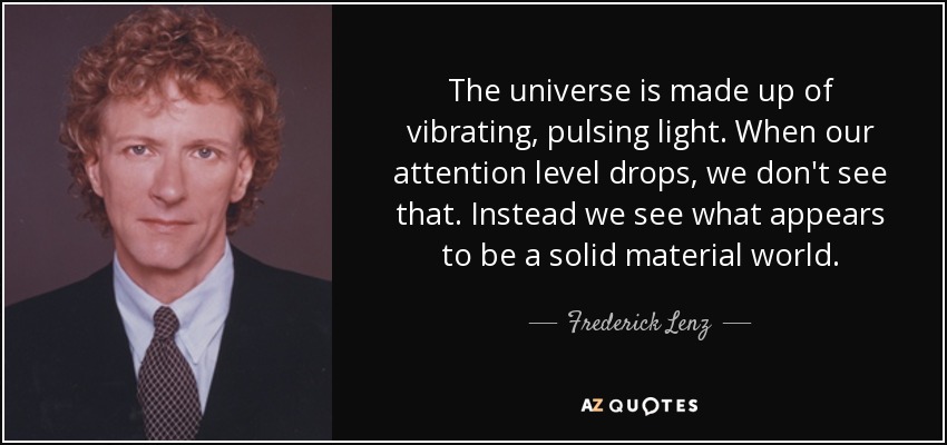 The universe is made up of vibrating, pulsing light. When our attention level drops, we don't see that. Instead we see what appears to be a solid material world. - Frederick Lenz