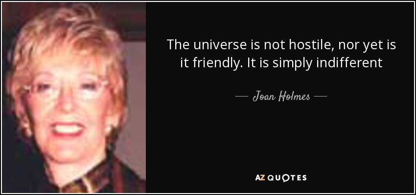 The universe is not hostile, nor yet is it friendly. It is simply indifferent - Joan Holmes