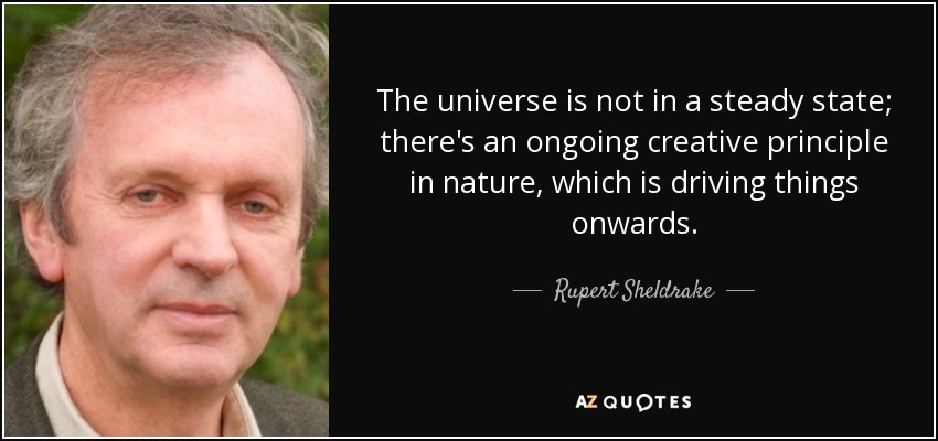 The universe is not in a steady state; there's an ongoing creative principle in nature, which is driving things onwards. - Rupert Sheldrake