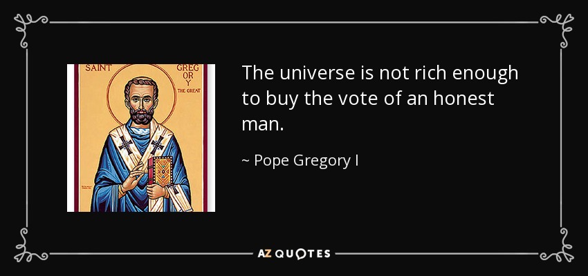 The universe is not rich enough to buy the vote of an honest man. - Pope Gregory I