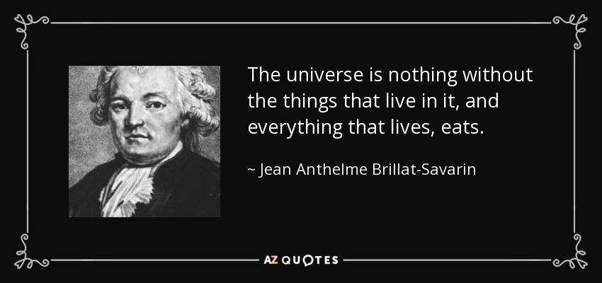 The universe is nothing without the things that live in it, and everything that lives, eats. - Jean Anthelme Brillat-Savarin