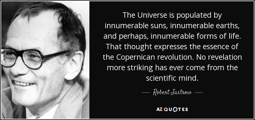 The Universe is populated by innumerable suns, innumerable earths, and perhaps, innumerable forms of life. That thought expresses the essence of the Copernican revolution. No revelation more striking has ever come from the scientific mind. - Robert Jastrow