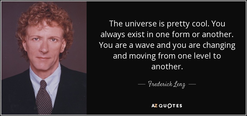 The universe is pretty cool. You always exist in one form or another. You are a wave and you are changing and moving from one level to another. - Frederick Lenz