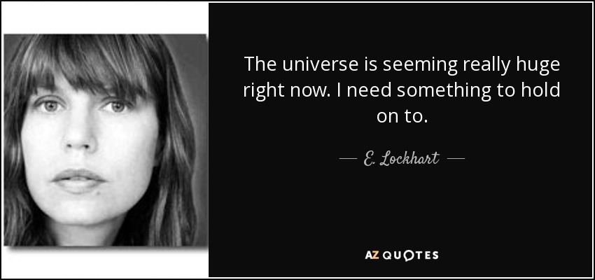 The universe is seeming really huge right now. I need something to hold on to. - E. Lockhart