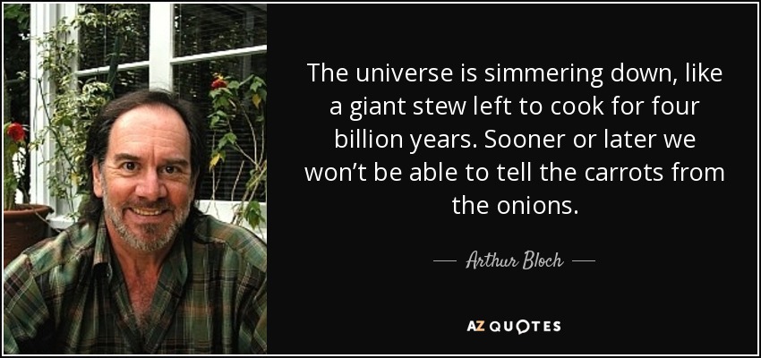 The universe is simmering down, like a giant stew left to cook for four billion years. Sooner or later we won’t be able to tell the carrots from the onions. - Arthur Bloch