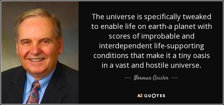 The universe is specifically tweaked to enable life on earth-a planet with scores of improbable and interdependent life-supporting conditions that make it a tiny oasis in a vast and hostile universe. - Norman Geisler