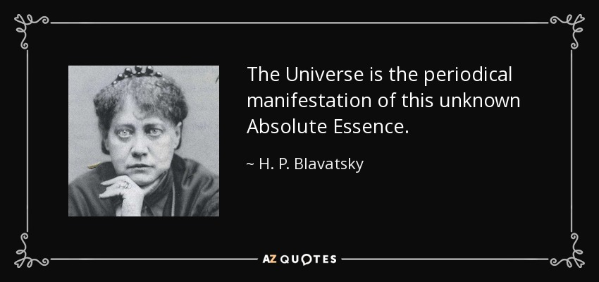 The Universe is the periodical manifestation of this unknown Absolute Essence. - H. P. Blavatsky