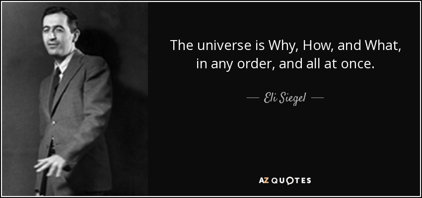 The universe is Why, How, and What, in any order, and all at once. - Eli Siegel